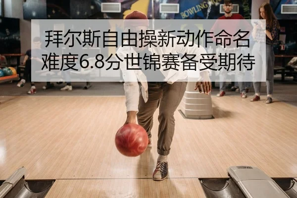 拜尔斯自由操新动作命名 难度6.8分世锦赛备受期待