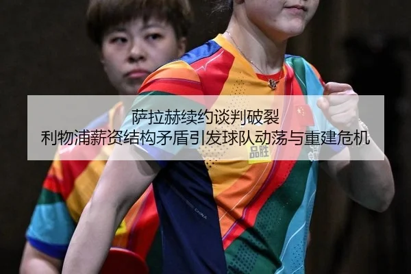 萨拉赫续约谈判破裂 利物浦薪资结构矛盾引发球队动荡与重建危机